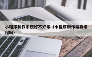 双峰小程序制作系统好不好学（小程序制作需要编程吗）