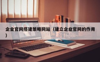 双峰企业官网搭建策略网站（建立企业官网的作用）