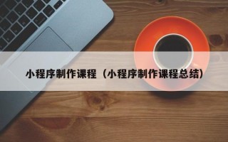 双峰小程序制作课程（小程序制作课程总结）