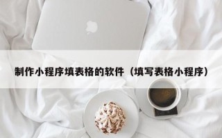 双峰制作小程序填表格的软件（填写表格小程序）