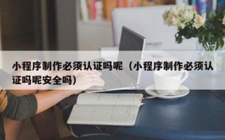 双峰小程序制作必须认证吗呢（小程序制作必须认证吗呢安全吗）