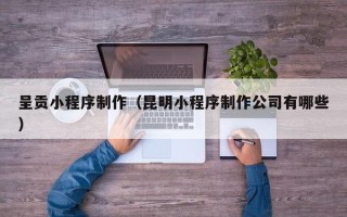 双峰呈贡小程序制作（昆明小程序制作公司有哪些）