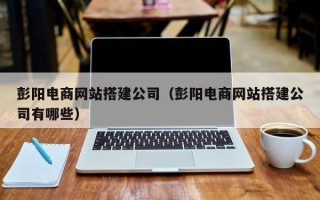 双峰彭阳电商网站搭建公司（彭阳电商网站搭建公司有哪些）