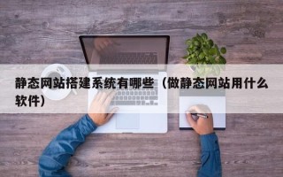 双峰静态网站搭建系统有哪些（做静态网站用什么软件）