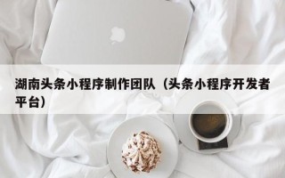 双峰湖南头条小程序制作团队（头条小程序开发者平台）