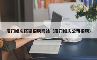 双峰厦门婚庆搭建招聘网站（厦门婚庆公司招聘）