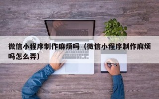 双峰微信小程序制作麻烦吗（微信小程序制作麻烦吗怎么弄）