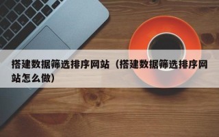 双峰搭建数据筛选排序网站（搭建数据筛选排序网站怎么做）