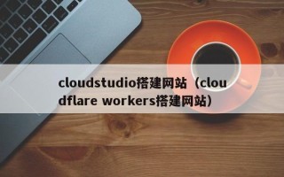 双峰cloudstudio搭建网站（cloudflare workers搭建网站）