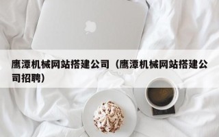 双峰鹰潭机械网站搭建公司（鹰潭机械网站搭建公司招聘）